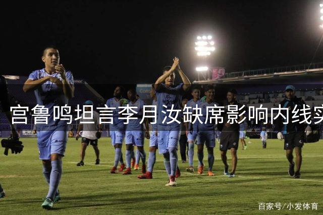 宫鲁鸣坦言李月汝缺席影响内线实力