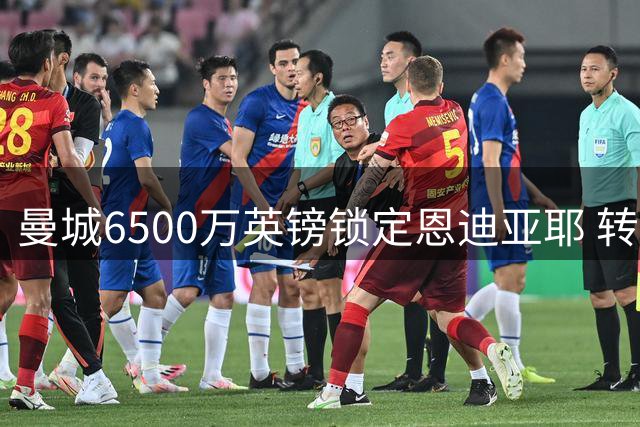 曼城6500万英镑锁定恩迪亚耶 转会细节进入最后确认阶段