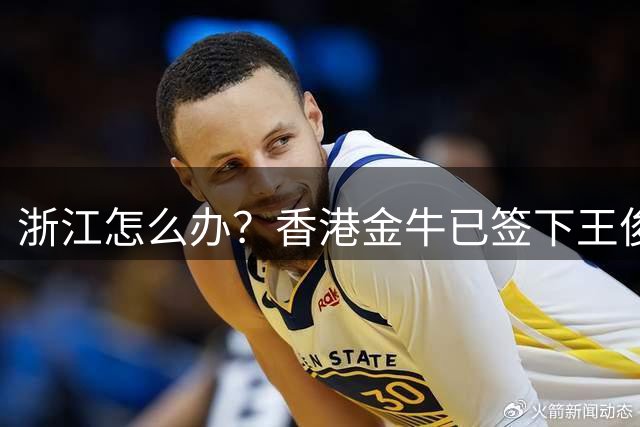 浙江怎么办？香港金牛已签下王俊杰 最强暑假工还打NCAA吗