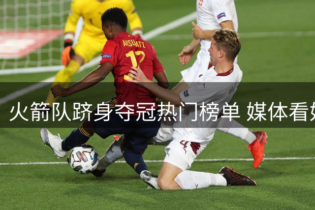 火箭队跻身夺冠热门榜单 媒体看好其联盟前十实力